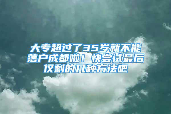 大專超過了35歲就不能落戶成都啦！快嘗試最后僅剩的幾種方法吧