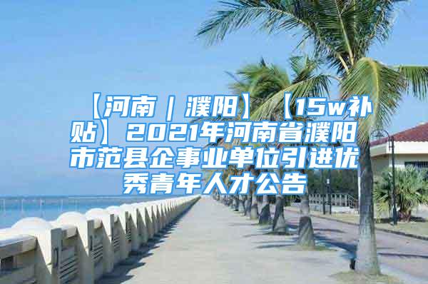 【河南｜濮陽】【15w補貼】2021年河南省濮陽市范縣企事業(yè)單位引進優(yōu)秀青年人才公告