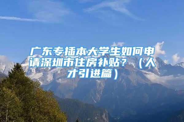 廣東專插本大學(xué)生如何申請深圳市住房補(bǔ)貼？（人才引進(jìn)篇）