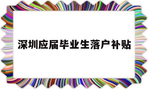 深圳應(yīng)屆畢業(yè)生落戶補貼(深圳應(yīng)屆畢業(yè)生落戶補貼取消) 應(yīng)屆畢業(yè)生入戶深圳