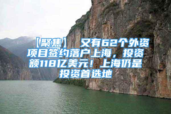 【聚焦】 又有62個外資項目簽約落戶上海，投資額118億美元！上海仍是投資首選地