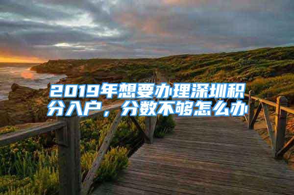 2019年想要辦理深圳積分入戶，分數(shù)不夠怎么辦