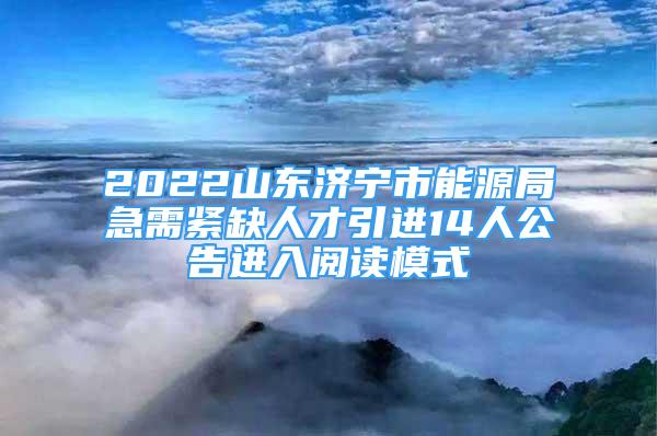 2022山東濟(jì)寧市能源局急需緊缺人才引進(jìn)14人公告進(jìn)入閱讀模式