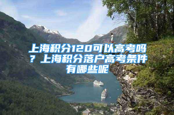 上海積分120可以高考嗎？上海積分落戶高考條件有哪些呢