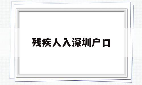 殘疾人入深圳戶口(殘疾人入深圳戶口的條件) 深圳核準(zhǔn)入戶