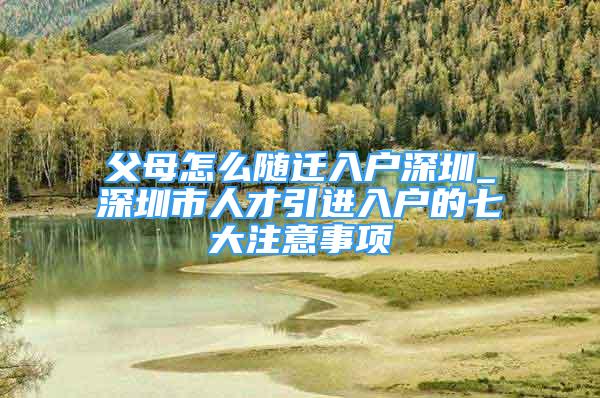 父母怎么隨遷入戶深圳_深圳市人才引進(jìn)入戶的七大注意事項(xiàng)