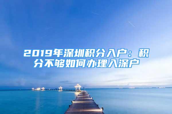 2019年深圳積分入戶：積分不夠如何辦理入深戶