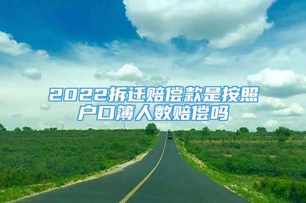 2022拆遷賠償款是按照戶口簿人數(shù)賠償嗎