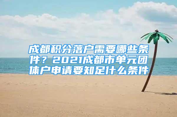 成都積分落戶需要哪些條件？2021成都市單元團(tuán)體戶申請要知足什么條件