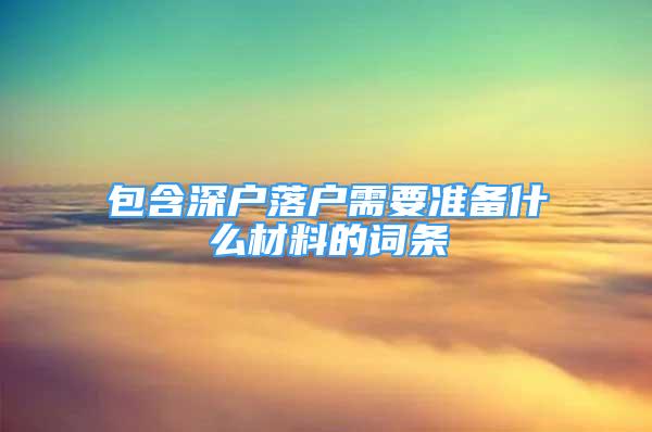 包含深戶落戶需要準備什么材料的詞條