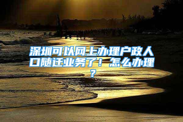 深圳可以網(wǎng)上辦理戶政人口隨遷業(yè)務(wù)了！怎么辦理？