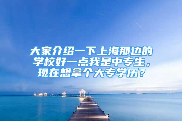 大家介紹一下上海那邊的學校好一點我是中專生，現(xiàn)在想拿個大專學歷？