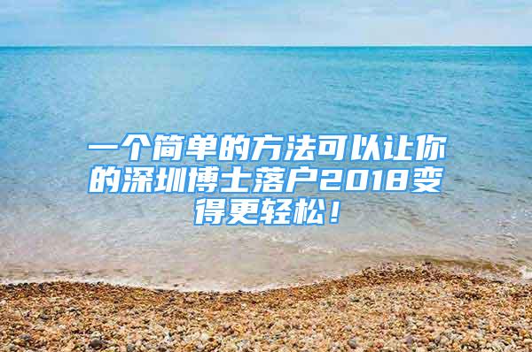 一個簡單的方法可以讓你的深圳博士落戶2018變得更輕松！