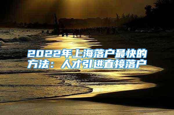 2022年上海落戶最快的方法：人才引進(jìn)直接落戶