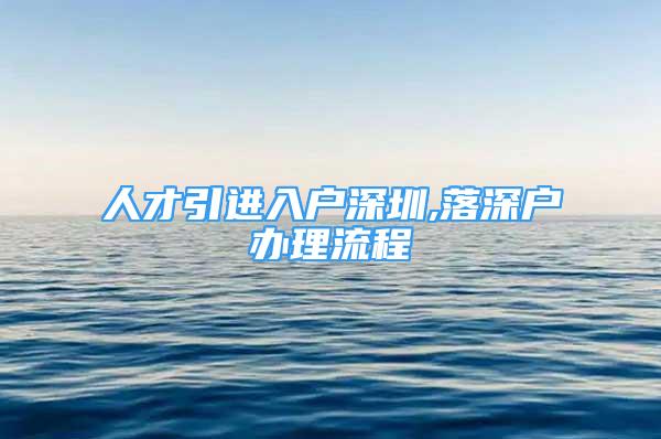 人才引進(jìn)入戶深圳,落深戶辦理流程