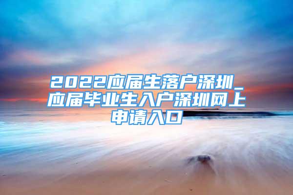 2022應(yīng)屆生落戶深圳_應(yīng)屆畢業(yè)生入戶深圳網(wǎng)上申請入口