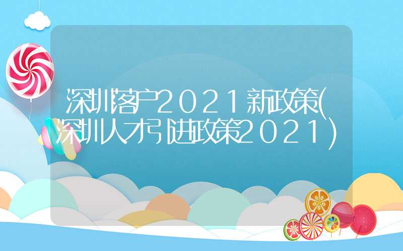 深圳落戶2021新政策(深圳人才引進(jìn)政策2021)