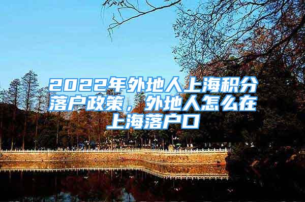 2022年外地人上海積分落戶政策，外地人怎么在上海落戶口