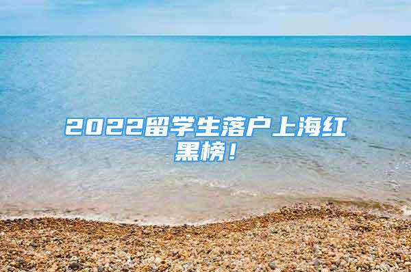 2022留學(xué)生落戶上海紅黑榜！