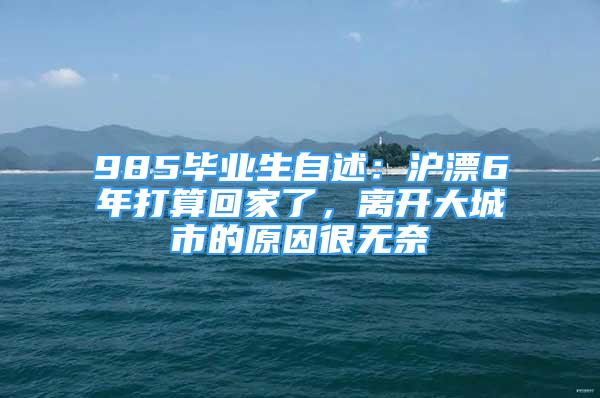 985畢業(yè)生自述：滬漂6年打算回家了，離開大城市的原因很無奈