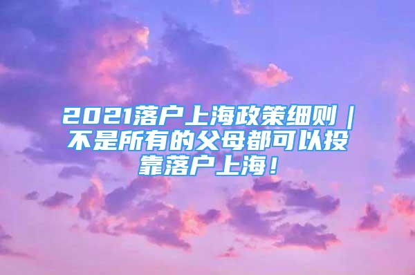 2021落戶上海政策細(xì)則｜不是所有的父母都可以投靠落戶上海！