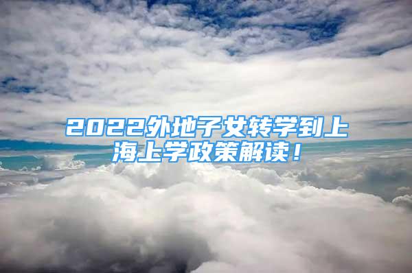 2022外地子女轉(zhuǎn)學到上海上學政策解讀！