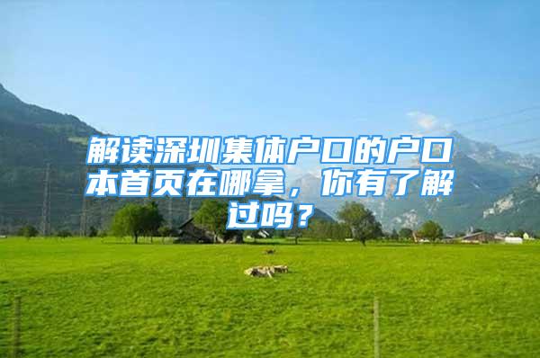 解讀深圳集體戶口的戶口本首頁在哪拿，你有了解過嗎？