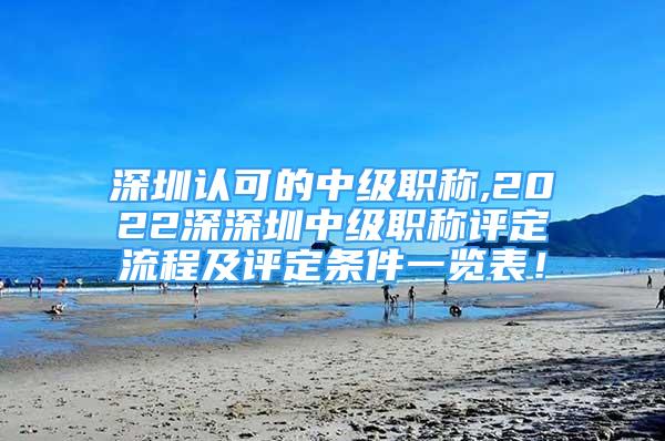 深圳認可的中級職稱,2022深深圳中級職稱評定流程及評定條件一覽表！