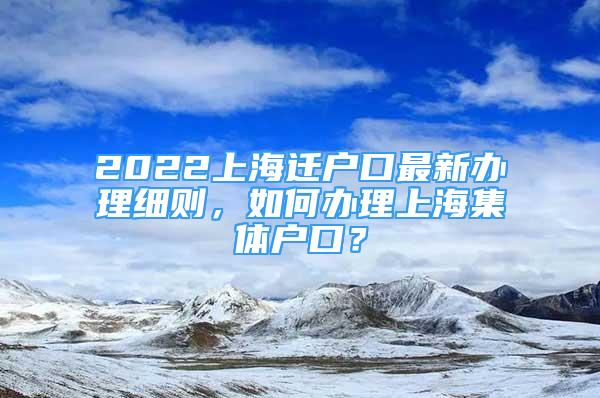 2022上海遷戶口最新辦理細(xì)則，如何辦理上海集體戶口？