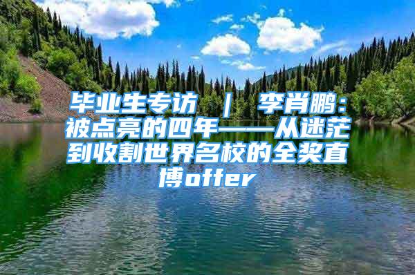 畢業(yè)生專訪 ｜ 李肖鵬：被點亮的四年——從迷茫到收割世界名校的全獎直博offer