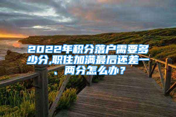 2022年積分落戶需要多少分,職住加滿最后還差一、兩分怎么辦？