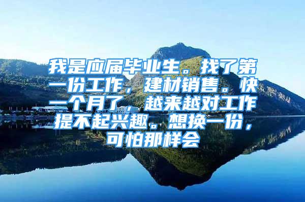 我是應(yīng)屆畢業(yè)生。找了第一份工作，建材銷售?？煲粋€月了，越來越對工作提不起興趣。想換一份，可怕那樣會