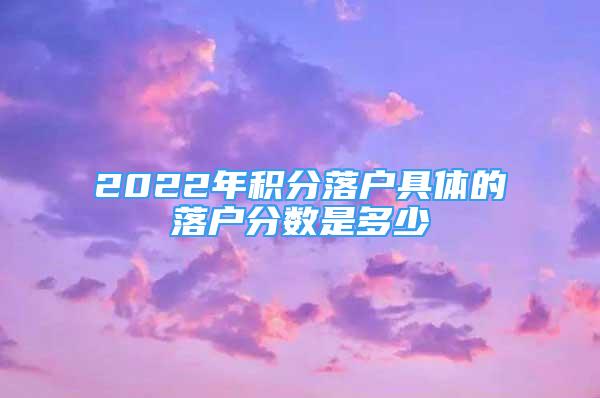 2022年積分落戶具體的落戶分?jǐn)?shù)是多少