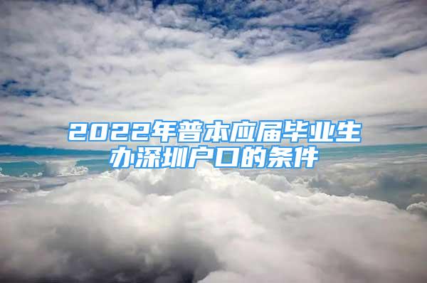 2022年普本應(yīng)屆畢業(yè)生辦深圳戶口的條件