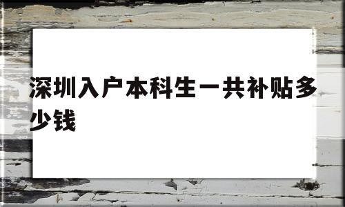 深圳入戶本科生一共補貼多少錢(本科入戶深圳補貼一共可以拿多少) 深圳核準入戶