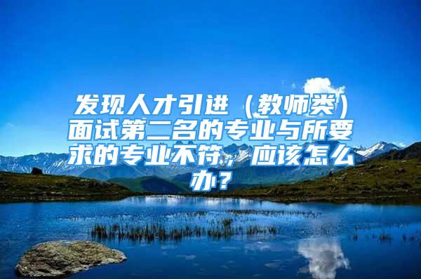 發(fā)現(xiàn)人才引進(jìn)（教師類）面試第二名的專業(yè)與所要求的專業(yè)不符，應(yīng)該怎么辦？