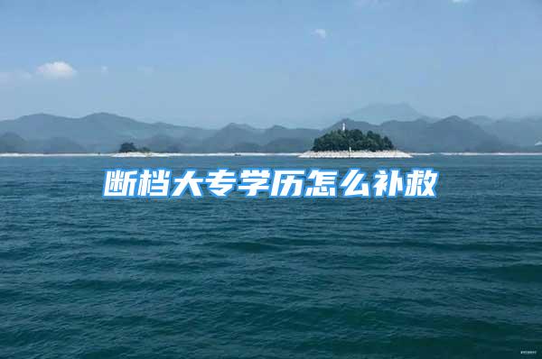 斷檔大專學(xué)歷怎么補(bǔ)救