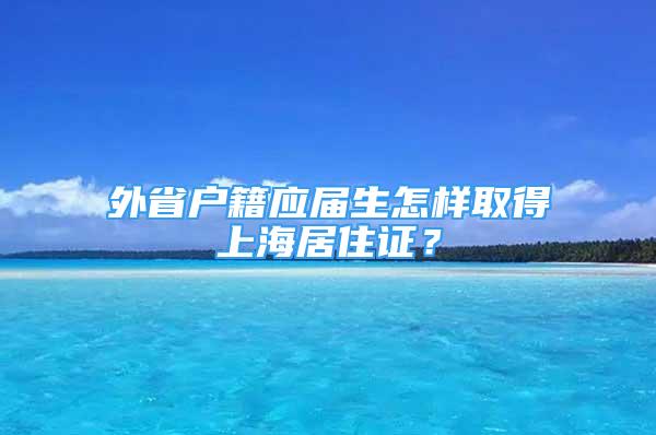 外省戶籍應(yīng)屆生怎樣取得上海居住證？