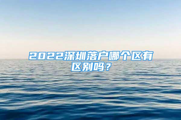 2022深圳落戶哪個(gè)區(qū)有區(qū)別嗎？