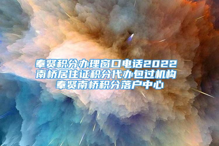 奉賢積分辦理窗口電話2022 南橋居住證積分代辦包過機構(gòu) 奉賢南橋積分落戶中心