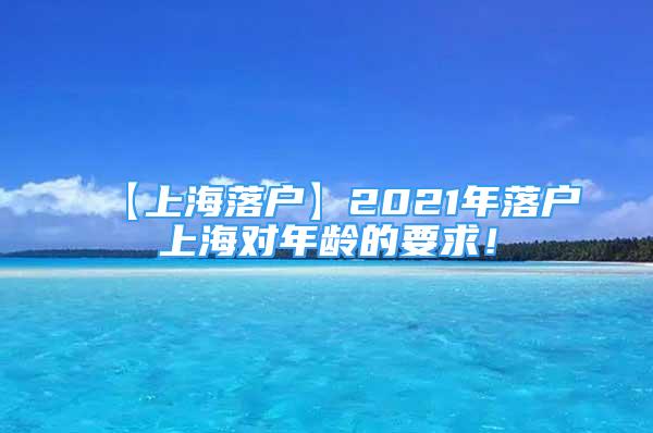 【上海落戶】2021年落戶上海對(duì)年齡的要求！