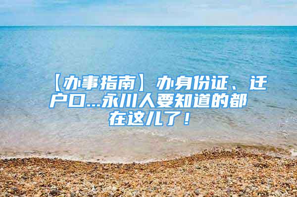 【辦事指南】辦身份證、遷戶口...永川人要知道的都在這兒了！