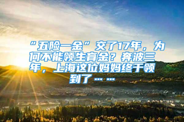 “五險一金”交了17年，為何不能領(lǐng)生育金？奔波三年，上海這位媽媽終于領(lǐng)到了……