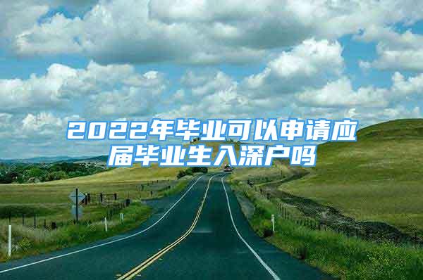 2022年畢業(yè)可以申請(qǐng)應(yīng)屆畢業(yè)生入深戶嗎