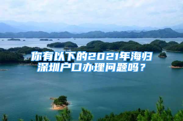 你有以下的2021年海歸深圳戶口辦理問(wèn)題嗎？