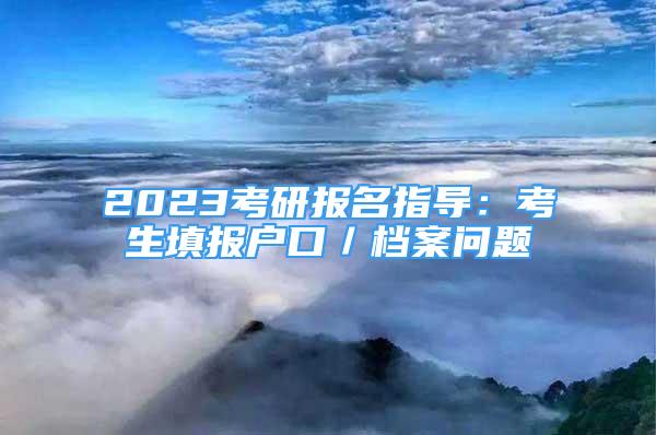 2023考研報名指導：考生填報戶口／檔案問題