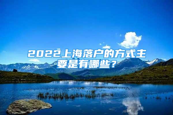 2022上海落戶的方式主要是有哪些？