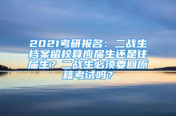 2021考研報(bào)名：二戰(zhàn)生檔案留校算應(yīng)屆生還是往屆生？二戰(zhàn)生必須要回原籍考試嗎？