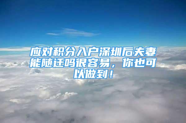 應(yīng)對積分入戶深圳后夫妻能隨遷嗎很容易，你也可以做到！