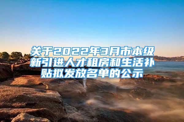 關(guān)于2022年3月市本級(jí)新引進(jìn)人才租房和生活補(bǔ)貼擬發(fā)放名單的公示